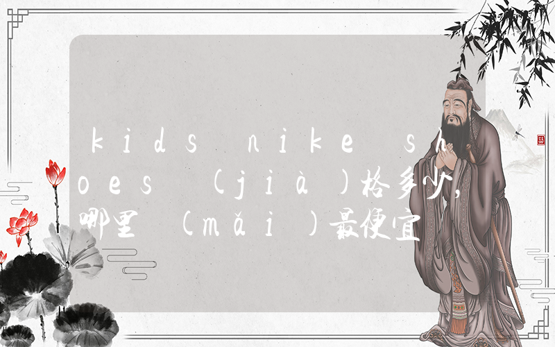 kids nike shoes價(jià)格多少，哪里買(mǎi)最便宜插圖